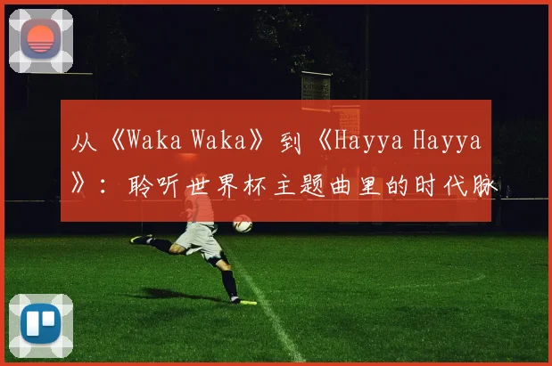从《Waka Waka》到《Hayya Hayya》：聆听世界杯主题曲里的时代脉搏