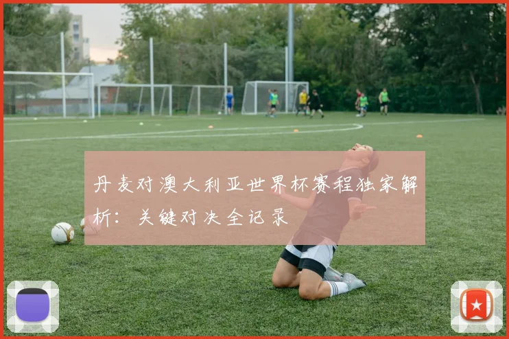 丹麦对澳大利亚世界杯赛程独家解析：关键对决全记录
