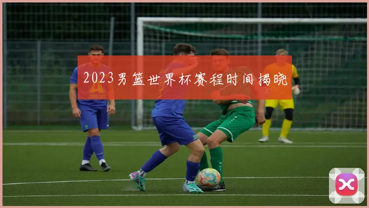 2023男篮世界杯赛程时间揭晓