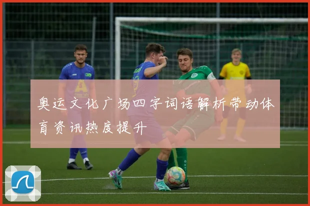 奥运文化广场四字词语解析带动体育资讯热度提升