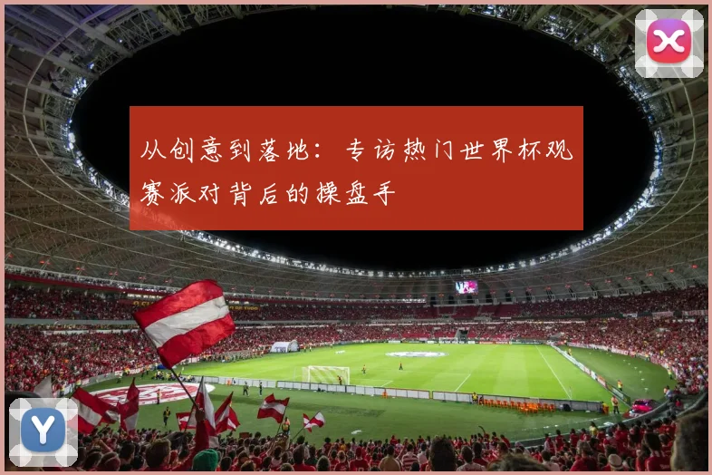 从创意到落地：专访热门世界杯观赛派对背后的操盘手